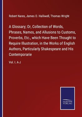 A Glossary; Or, Collection of Words, Phrases, Names, and Allusions to Customs, Proverbs, Etc., which Have Been Thought to Require Illustration, in the Works of English Authors, Particularly Shakespeare and His Contemporarie