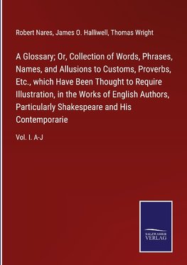 A Glossary; Or, Collection of Words, Phrases, Names, and Allusions to Customs, Proverbs, Etc., which Have Been Thought to Require Illustration, in the Works of English Authors, Particularly Shakespeare and His Contemporarie