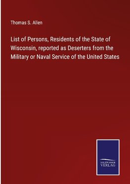 List of Persons, Residents of the State of Wisconsin, reported as Deserters from the Military or Naval Service of the United States