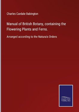 Manual of British Botany, containing the Flowering Plants and Ferns.