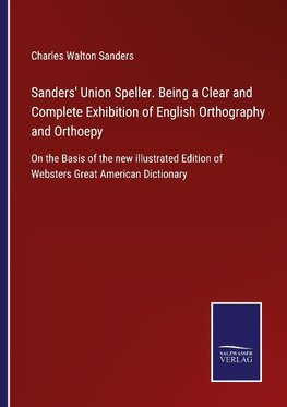 Sanders' Union Speller. Being a Clear and Complete Exhibition of English Orthography and Orthoepy