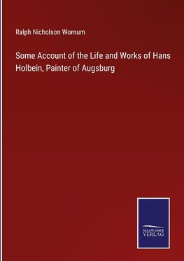 Some Account of the Life and Works of Hans Holbein, Painter of Augsburg