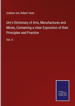 Ure's Dictionary of Arts, Manufactures and Mines, Containing a clear Exposition of their Principles and Practice