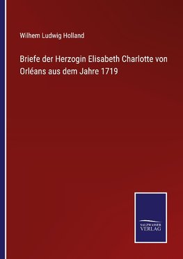 Briefe der Herzogin Elisabeth Charlotte von Orléans aus dem Jahre 1719