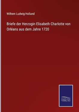 Briefe der Herzogin Elisabeth Charlotte von Orléans aus dem Jahre 1720