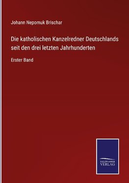 Die katholischen Kanzelredner Deutschlands seit den drei letzten Jahrhunderten