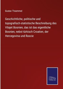 Geschichtliche, politische und topografisch-statistische Beschreibung des Vilajet Bosnien, das ist das eigentliche Bosnien, nebst türkisch Croatien, der Hercegovina und Rascie