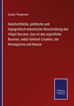 Geschichtliche, politische und topografisch-statistische Beschreibung des Vilajet Bosnien, das ist das eigentliche Bosnien, nebst türkisch Croatien, der Hercegovina und Rascie