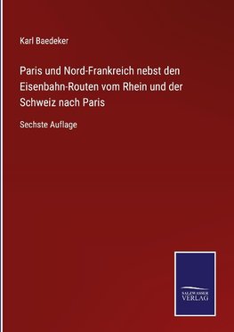 Paris und Nord-Frankreich nebst den Eisenbahn-Routen vom Rhein und der Schweiz nach Paris