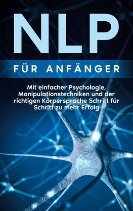 NLP für Anfänger: Mit einfacher Psychologie, Manipulationstechniken und der richtigen Körpersprache Schritt für Schritt zu mehr Erfolg