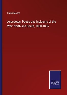 Anecdotes, Poetry and Incidents of the War: North and South, 1860-1865