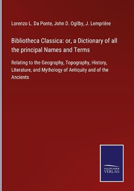 Bibliotheca Classica: or, a Dictionary of all the principal Names and Terms