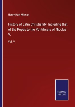 History of Latin Christianity: Including that of the Popes to the Pontificate of Nicolas V.