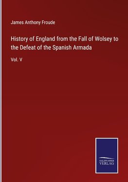 History of England from the Fall of Wolsey to the Defeat of the Spanish Armada