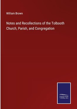 Notes and Recollections of the Tolbooth Church, Parish, and Congregation