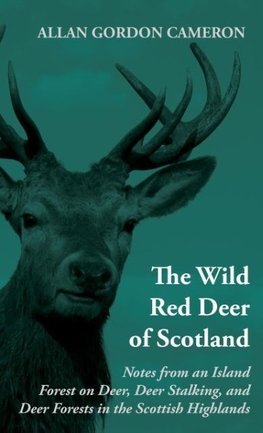 The Wild Red Deer of Scotland - Notes from an Island Forest on Deer, Deer Stalking, and Deer Forests in the Scottish Highlands