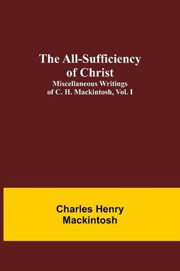 The All-Sufficiency of Christ. Miscellaneous Writings of C. H. Mackintosh, vol. I