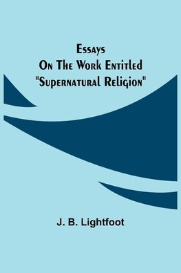 Essays on the work entitled "Supernatural Religion"