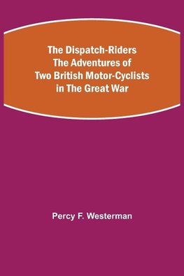 The Dispatch-Riders The Adventures of Two British Motor-cyclists in the Great War