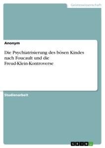 Die Psychiatrisierung des bösen Kindes nach Foucault und die Freud-Klein-Kontroverse