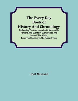 The Every Day Book of History and Chronology; Embracing the Anniversaries of Memorable Persons and Events in Every Period and State of the World, from the Creation to the Present Time