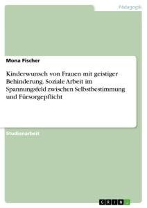 Kinderwunsch von Frauen mit geistiger Behinderung. Soziale Arbeit im Spannungsfeld zwischen Selbstbestimmung und Fürsorgepflicht