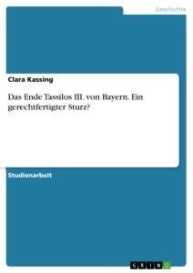 Das Ende Tassilos III. von Bayern. Ein gerechtfertigter Sturz?