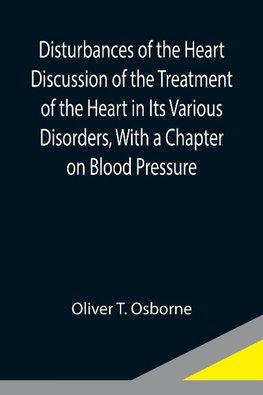 Disturbances of the Heart Discussion of the Treatment of the Heart in Its Various Disorders, With a Chapter on Blood Pressure