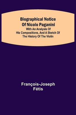 Biographical notice of Nicolo Paganini; With an analysis of his compositions, and a sketch of the history of the violin.