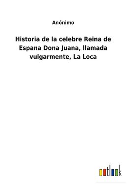 Historia de la celebre Reina de Espana Dona Juana, llamada vulgarmente, La Loca