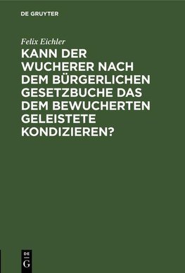 Kann der Wucherer nach dem Bürgerlichen Gesetzbuche das dem bewucherten geleistete Kondizieren?