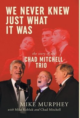 We Never Knew Just What It Was ... The Story of the Chad Mitchell Trio