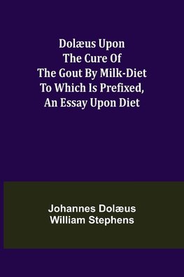 Dolæus upon the cure of the gout by milk-diet To which is prefixed, an essay upon diet