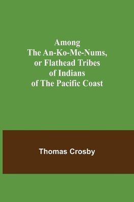 Among the An-ko-me-nums, or Flathead Tribes of Indians of the Pacific Coast