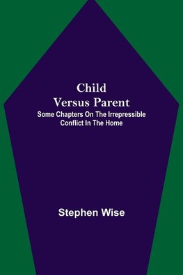 Child Versus Parent; Some Chapters on the Irrepressible Conflict in the Home