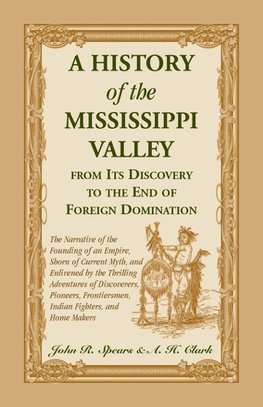 A History Of The Mississippi Valley From Its Discovery To The End Of Foreign Domination. The Narrative of the Founding of an Empire, Shorn of Current Myth, and Enlivened by the Thrilling Adventures of Discoverers, Pioneers, Frontiersmen, Indian Fighters,