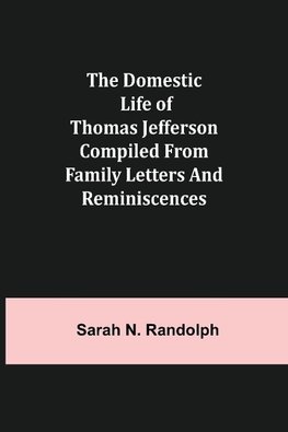 The Domestic Life of Thomas Jefferson Compiled From Family Letters and Reminiscences