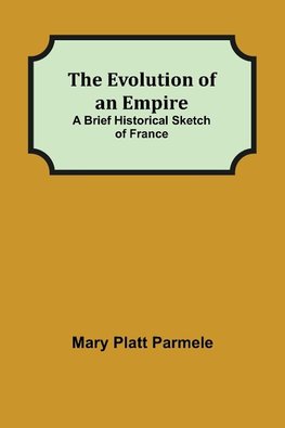 The Evolution of an Empire; A Brief Historical Sketch of France