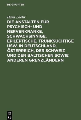 Die Anstalten für Psychisch- und Nervenkranke, Schwachsinnige, Epileptische, Trunksüchtige usw. in Deutschland, Österreich, der Schweiz und den baltischen sowie anderen Grenzländern