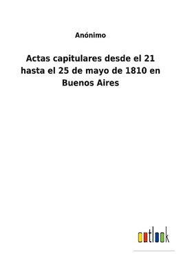 Actas capitulares desde el 21 hasta el 25 de mayo de 1810 en Buenos Aires