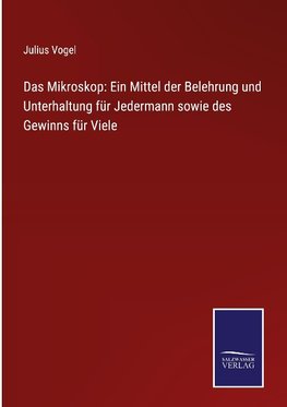 Das Mikroskop: Ein Mittel der Belehrung und Unterhaltung für Jedermann sowie des Gewinns für Viele