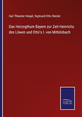 Das Herzogthum Bayern zur Zeit Heinrichs des Löwen und Otto's I. von Mittelsbach