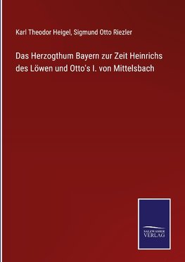 Das Herzogthum Bayern zur Zeit Heinrichs des Löwen und Otto's I. von Mittelsbach