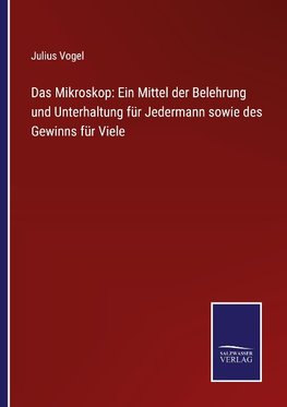 Das Mikroskop: Ein Mittel der Belehrung und Unterhaltung für Jedermann sowie des Gewinns für Viele