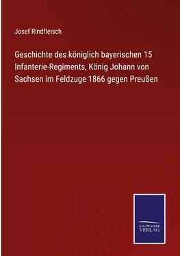 Geschichte des königlich bayerischen 15 Infanterie-Regiments, König Johann von Sachsen im Feldzuge 1866 gegen Preußen