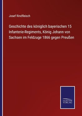 Geschichte des königlich bayerischen 15 Infanterie-Regiments, König Johann von Sachsen im Feldzuge 1866 gegen Preußen