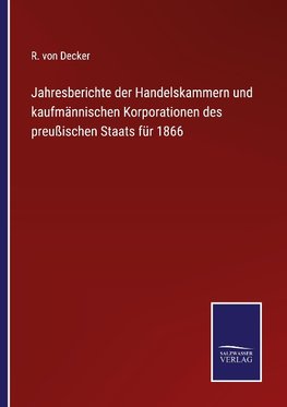 Jahresberichte der Handelskammern und kaufmännischen Korporationen des preußischen Staats für 1866