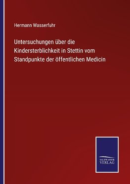 Untersuchungen über die Kindersterblichkeit in Stettin vom Standpunkte der öffentlichen Medicin