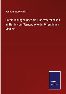 Untersuchungen über die Kindersterblichkeit in Stettin vom Standpunkte der öffentlichen Medicin