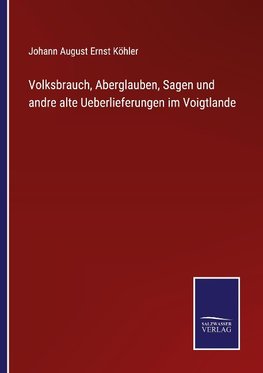 Volksbrauch, Aberglauben, Sagen und andre alte Ueberlieferungen im Voigtlande